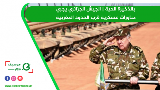 بالذخيرة الحية | الجيش الجزائري يجري مناورات عسكرية قرب الحدود المغربية